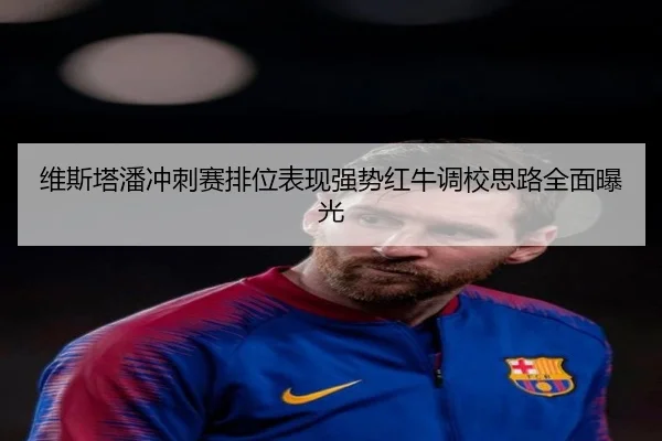 维斯塔潘冲刺赛排位表现强势红牛调校思路全面曝光