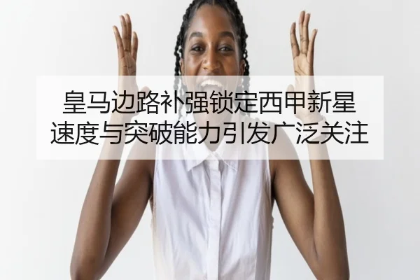 皇马边路补强锁定西甲新星 速度与突破能力引发广泛关注
