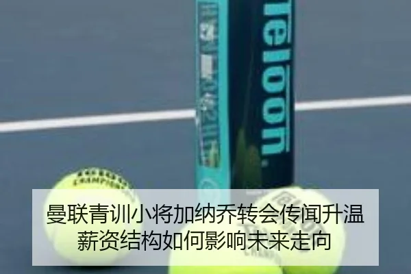 曼联青训小将加纳乔转会传闻升温 薪资结构如何影响未来走向