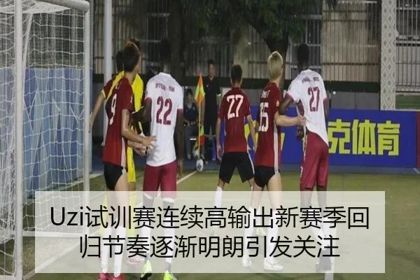 Uzi试训赛连续高输出新赛季回归节奏逐渐明朗引发关注