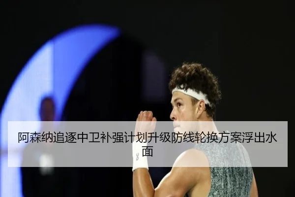 阿森纳追逐中卫补强计划升级防线轮换方案浮出水面