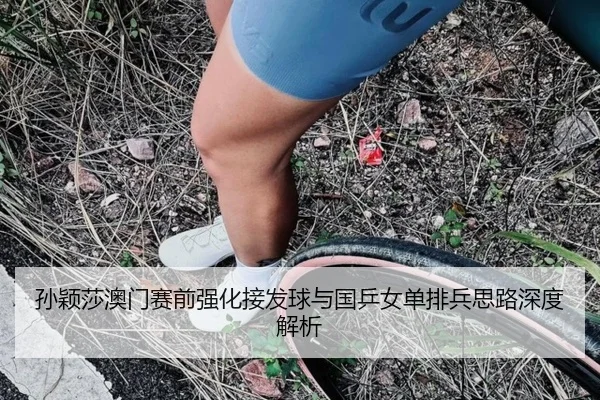 孙颖莎澳门赛前强化接发球与国乒女单排兵思路深度解析