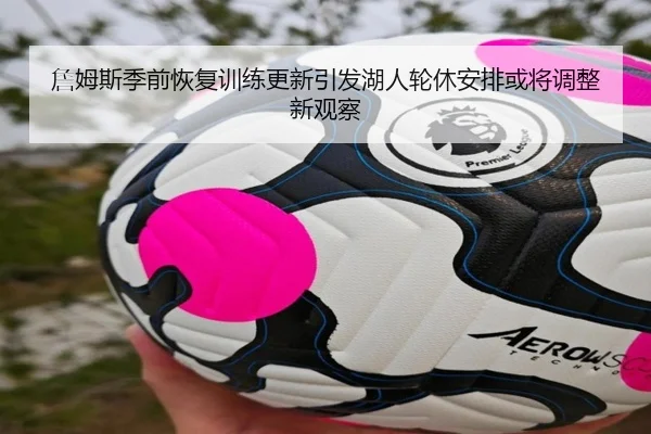 詹姆斯季前恢复训练更新引发湖人轮休安排或将调整新观察