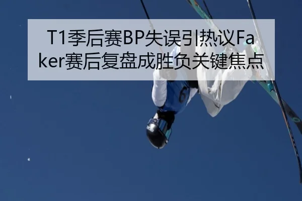 T1季后赛BP失误引热议Faker赛后复盘成胜负关键焦点