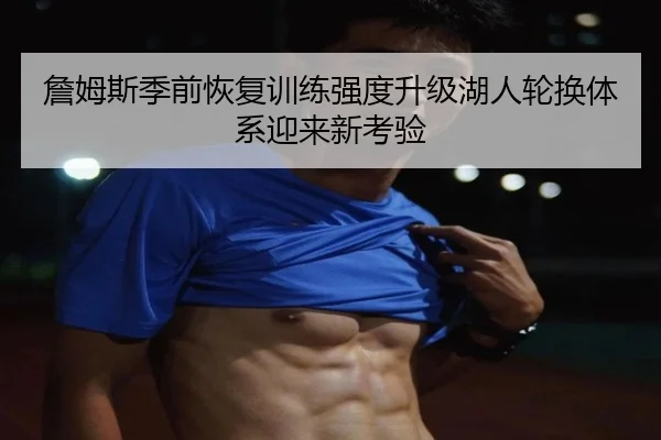 詹姆斯季前恢复训练强度升级湖人轮换体系迎来新考验