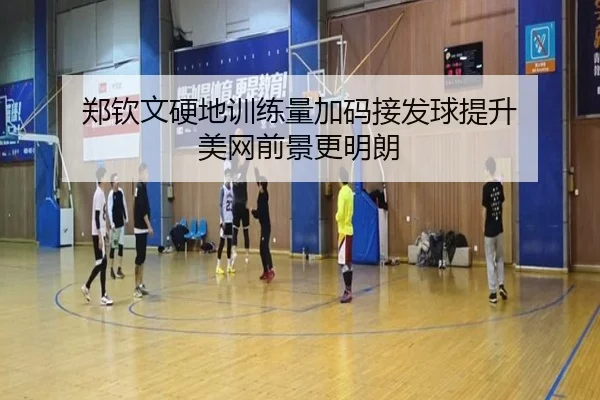 郑钦文硬地训练量加码接发球提升 美网前景更明朗