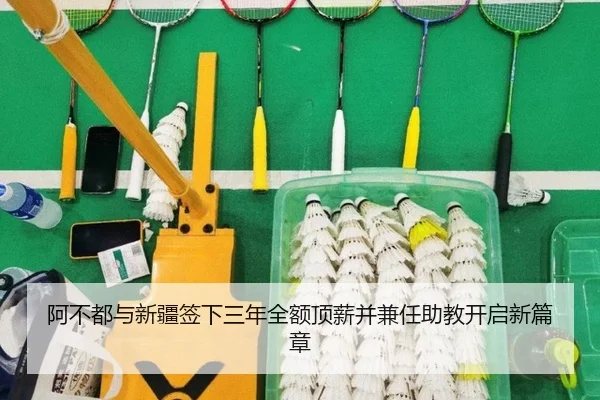 阿不都与新疆签下三年全额顶薪并兼任助教开启新篇章